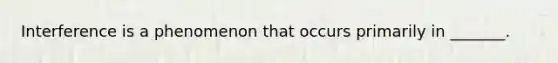 Interference is a phenomenon that occurs primarily in _______.