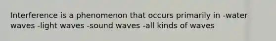 Interference is a phenomenon that occurs primarily in -water waves -light waves -sound waves -all kinds of waves