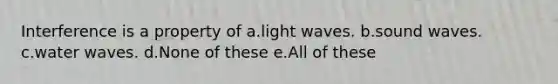 Interference is a property of a.light waves. b.sound waves. c.water waves. d.None of these e.All of these