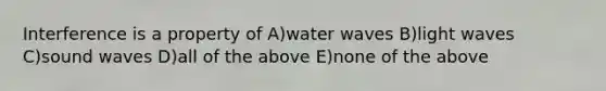 Interference is a property of A)water waves B)light waves C)sound waves D)all of the above E)none of the above