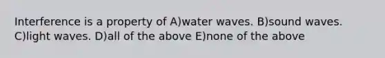 Interference is a property of A)water waves. B)sound waves. C)light waves. D)all of the above E)none of the above