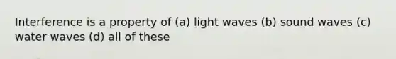 Interference is a property of (a) light waves (b) sound waves (c) water waves (d) all of these