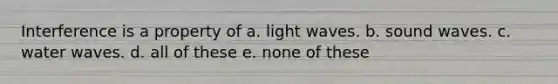 Interference is a property of a. light waves. b. sound waves. c. water waves. d. all of these e. none of these