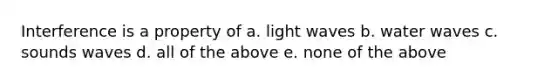 Interference is a property of a. light waves b. water waves c. sounds waves d. all of the above e. none of the above