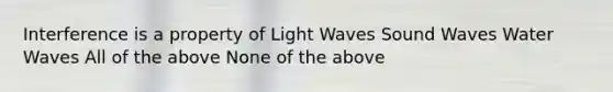 Interference is a property of Light Waves Sound Waves Water Waves All of the above None of the above