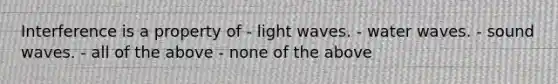 Interference is a property of - light waves. - water waves. - sound waves. - all of the above - none of the above