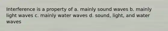 Interference is a property of a. mainly sound waves b. mainly light waves c. mainly water waves d. sound, light, and water waves