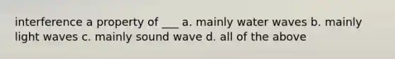 interference a property of ___ a. mainly water waves b. mainly light waves c. mainly sound wave d. all of the above