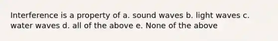 Interference is a property of a. sound waves b. light waves c. water waves d. all of the above e. None of the above