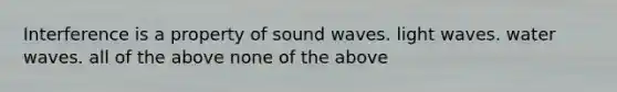 Interference is a property of sound waves. light waves. water waves. all of the above none of the above