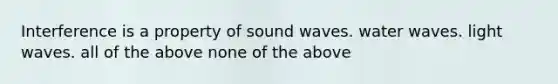 Interference is a property of sound waves. water waves. light waves. all of the above none of the above