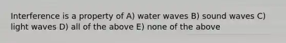 Interference is a property of A) water waves B) sound waves C) light waves D) all of the above E) none of the above