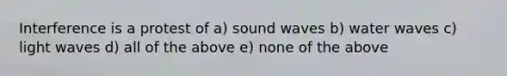 Interference is a protest of a) sound waves b) water waves c) light waves d) all of the above e) none of the above