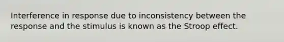 Interference in response due to inconsistency between the response and the stimulus is known as the Stroop effect.