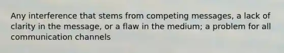Any interference that stems from competing messages, a lack of clarity in the message, or a flaw in the medium; a problem for all communication channels