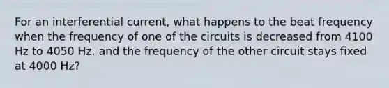 For an interferential current, what happens to the beat frequency when the frequency of one of the circuits is decreased from 4100 Hz to 4050 Hz. and the frequency of the other circuit stays fixed at 4000 Hz?