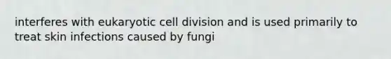 interferes with eukaryotic cell division and is used primarily to treat skin infections caused by fungi