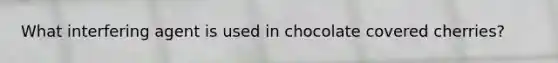 What interfering agent is used in chocolate covered cherries?