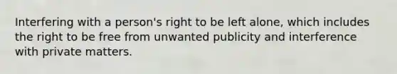 Interfering with a person's right to be left alone, which includes the right to be free from unwanted publicity and interference with private matters.