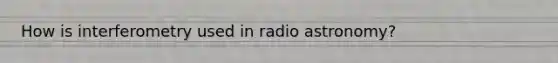 How is interferometry used in radio astronomy?