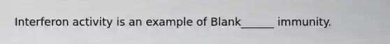 Interferon activity is an example of Blank______ immunity.