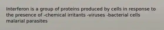 Interferon is a group of proteins produced by cells in response to the presence of -chemical irritants -viruses -bacterial cells malarial parasites