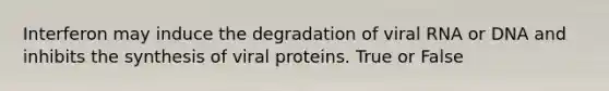 Interferon may induce the degradation of viral RNA or DNA and inhibits the synthesis of viral proteins. True or False