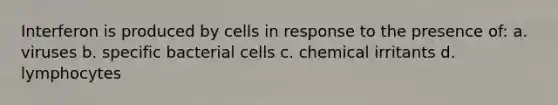 Interferon is produced by cells in response to the presence of: a. viruses b. specific bacterial cells c. chemical irritants d. lymphocytes