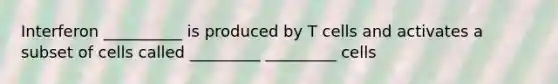 Interferon __________ is produced by T cells and activates a subset of cells called _________ _________ cells