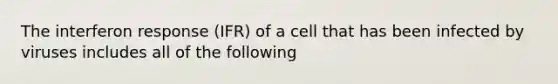 The interferon response (IFR) of a cell that has been infected by viruses includes all of the following