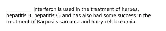 ___________ interferon is used in the treatment of herpes, hepatitis B, hepatitis C, and has also had some success in the treatment of Karposi's sarcoma and hairy cell leukemia.