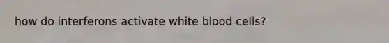 how do interferons activate white blood cells?