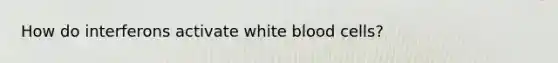 How do interferons activate white blood cells?