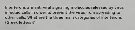 Interferons are anti-viral signaling molecules released by virus-infected cells in order to prevent the virus from spreading to other cells. What are the three main categories of interferons (Greek letters)?