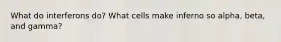 What do interferons do? What cells make inferno so alpha, beta, and gamma?