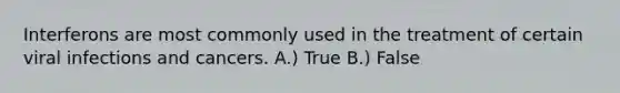 Interferons are most commonly used in the treatment of certain viral infections and cancers. A.) True B.) False
