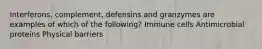 Interferons, complement, defensins and granzymes are examples of which of the following? Immune cells Antimicrobial proteins Physical barriers