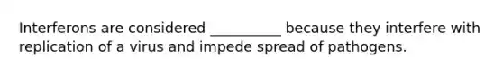 Interferons are considered __________ because they interfere with replication of a virus and impede spread of pathogens.