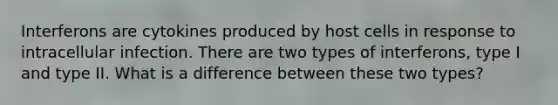 Interferons are cytokines produced by host cells in response to intracellular infection. There are two types of interferons, type I and type II. What is a difference between these two types?