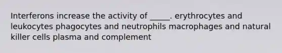 Interferons increase the activity of _____. erythrocytes and leukocytes phagocytes and neutrophils macrophages and natural killer cells plasma and complement