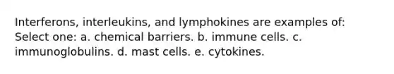 Interferons, interleukins, and lymphokines are examples of: Select one: a. chemical barriers. b. immune cells. c. immunoglobulins. d. mast cells. e. cytokines.