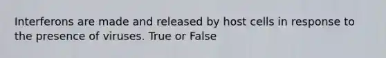 Interferons are made and released by host cells in response to the presence of viruses. True or False