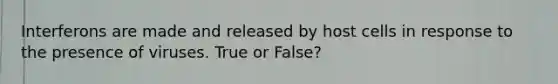 Interferons are made and released by host cells in response to the presence of viruses. True or False?