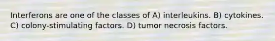 Interferons are one of the classes of A) interleukins. B) cytokines. C) colony-stimulating factors. D) tumor necrosis factors.