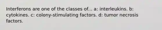 Interferons are one of the classes of... a: interleukins. b: cytokines. c: colony-stimulating factors. d: tumor necrosis factors.