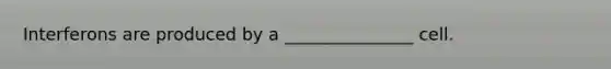 Interferons are produced by a _______________ cell.