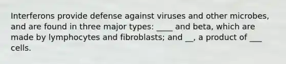 Interferons provide defense against viruses and other microbes, and are found in three major types: ____ and beta, which are made by lymphocytes and fibroblasts; and __, a product of ___ cells.