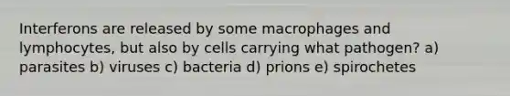 Interferons are released by some macrophages and lymphocytes, but also by cells carrying what pathogen? a) parasites b) viruses c) bacteria d) prions e) spirochetes