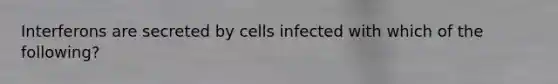 Interferons are secreted by cells infected with which of the following?