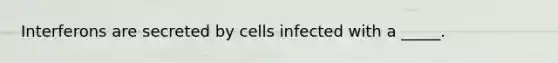 Interferons are secreted by cells infected with a _____.